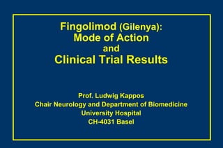 Fingolimod (Gilenya):Mode of ActionandClinical Trial Results Prof. Ludwig Kappos Chair Neurology and Department of Biomedicine   University Hospital CH-4031 Basel 