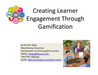 Creating Learner 
Engagement Through 
Gamification
By Karl M. Kapp
Bloomsburg University
Gamification of Learning &Instruction 
EMAIL: kkapp@bloomu.edu
TWITTER: @kkapp
BLOG: http://karlkapp.com/kapp‐notes/

 