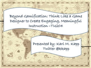 Beyond Gamification: Think Like a Game
Designer to Create Engaging, Meaningful
Instruction –TU204
Presented by: Karl M. Kapp
Twitter @kkapp
 