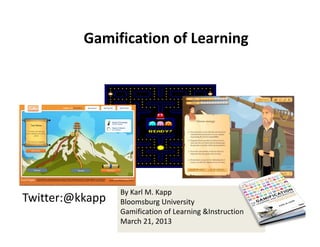 Gamification of Learning




                 By Karl M. Kapp
Twitter:@kkapp   Bloomsburg University
                 Gamification of Learning &Instruction
                 March 21, 2013 
 