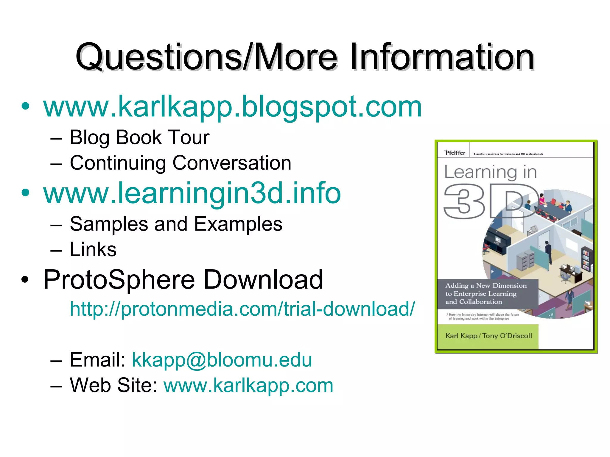 Questions/More Information www.karlkapp.blogspot.com   Blog Book Tour Continuing Conversation www.learningin3d.info   Samples and Examples Links ProtoSphere Download http:// protonmedia.com /trial-download/   Email:  [email_address] Web Site:  www.karlkapp.com   