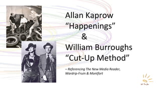 Allan Kaprow  “ Happenings” & William Burroughs “ Cut-Up Method” –  Referencing The New Media Reader,  Wardrip-Fruin & Montfort 