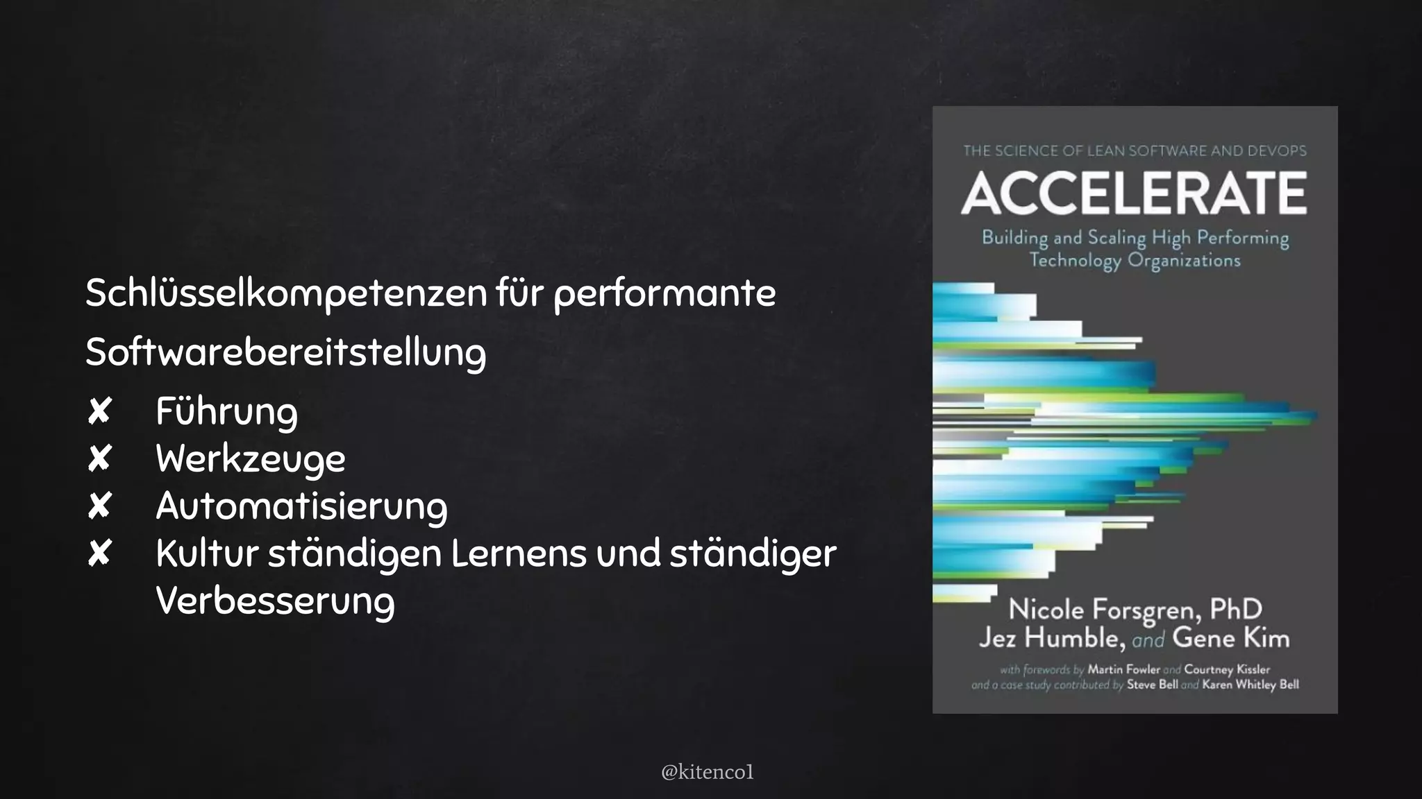 Schlüsselkompetenzen für performante
Softwarebereitstellung
✘ Führung
✘ Werkzeuge
✘ Automatisierung
✘ Kultur ständigen Lernens und ständiger
Verbesserung
@kitenco1
 