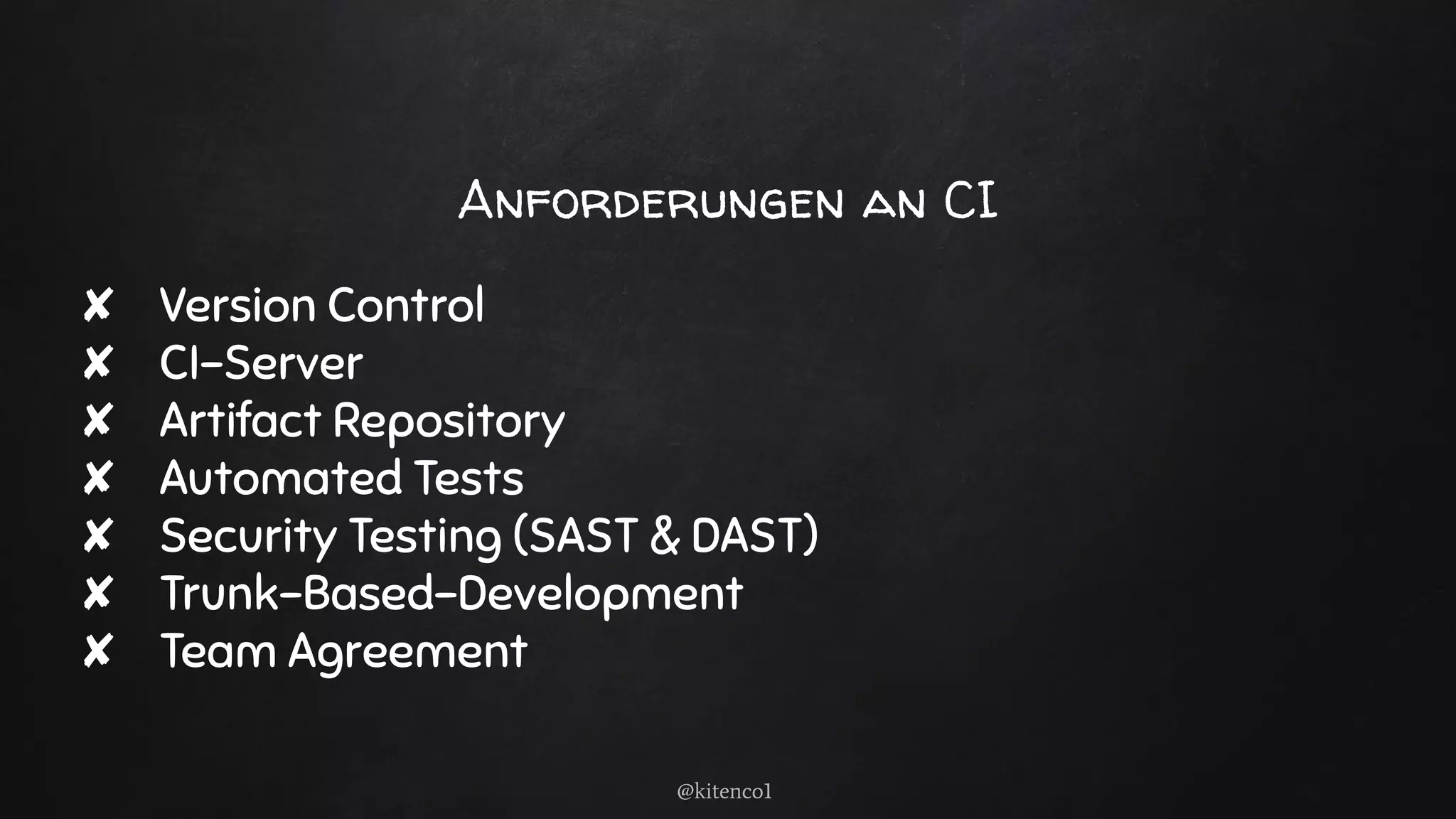 Anforderungen an CI
✘ Version Control
✘ CI-Server
✘ Artifact Repository
✘ Automated Tests
✘ Security Testing (SAST & DAST)
✘ Trunk-Based-Development
✘ Team Agreement
@kitenco1
 