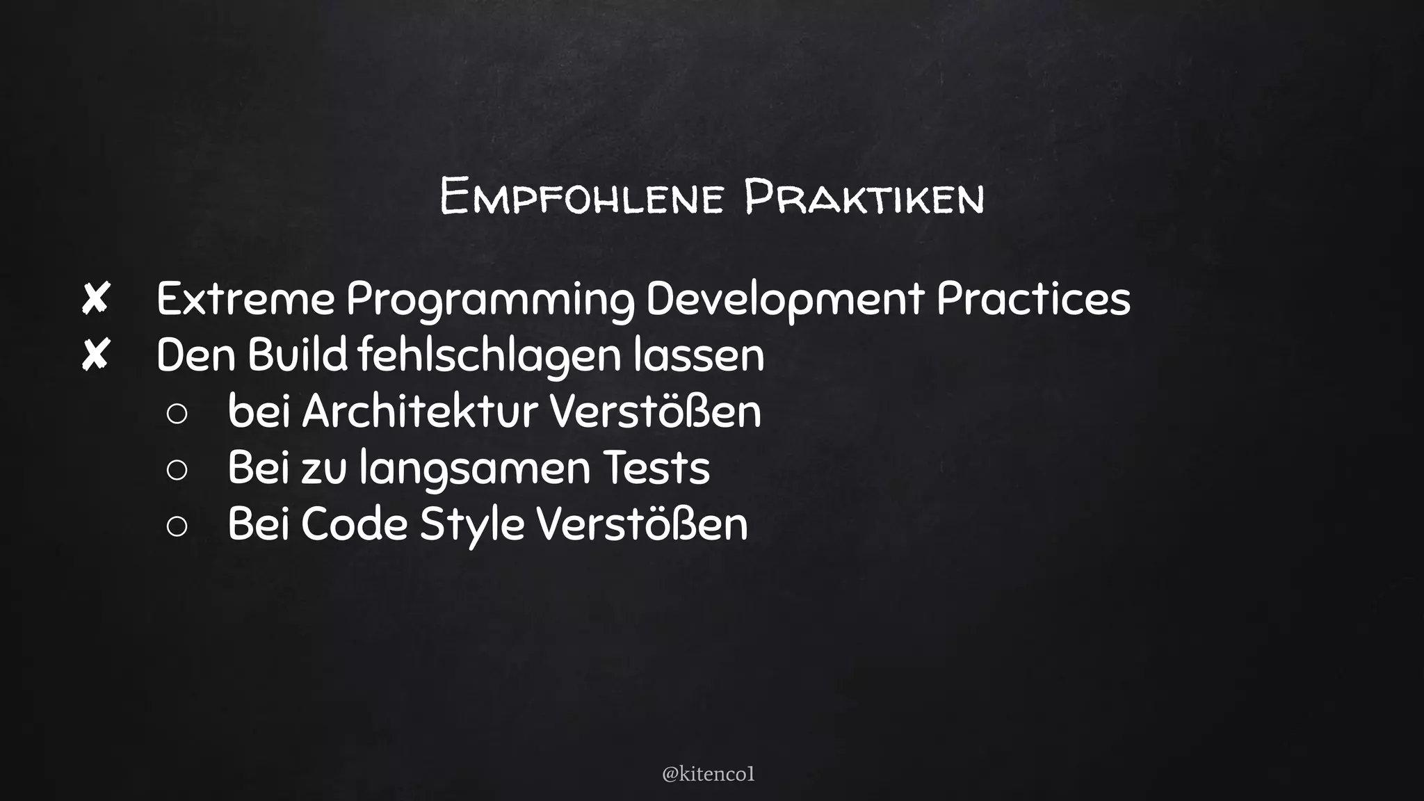 Empfohlene Praktiken
✘ Extreme Programming Development Practices
✘ Den Build fehlschlagen lassen
○ bei Architektur Verstößen
○ Bei zu langsamen Tests
○ Bei Code Style Verstößen
@kitenco1
 