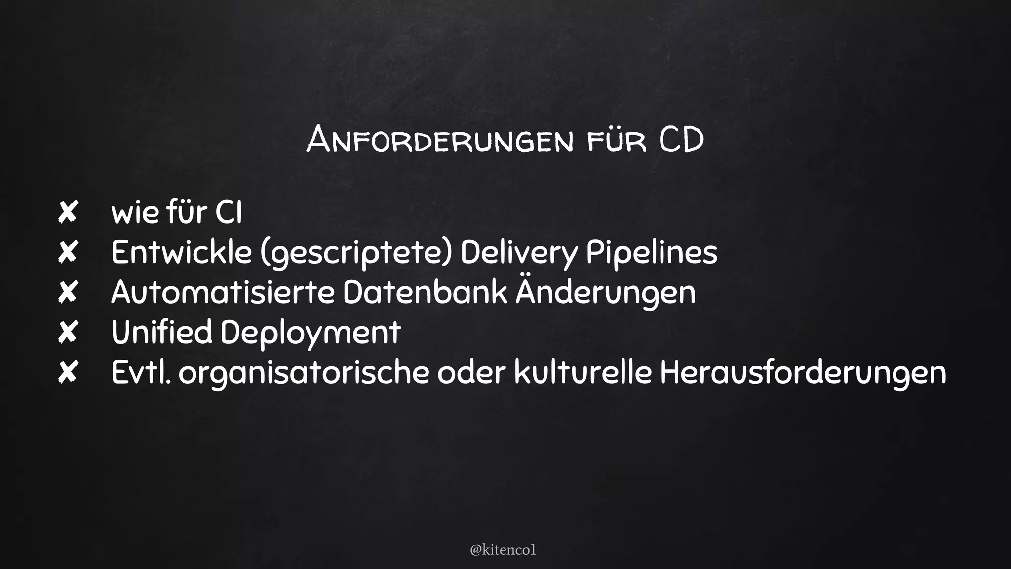 Anforderungen für CD
✘ wie für CI
✘ Entwickle (gescriptete) Delivery Pipelines
✘ Automatisierte Datenbank Änderungen
✘ Uniﬁed Deployment
✘ Evtl. organisatorische oder kulturelle Herausforderungen
@kitenco1
 