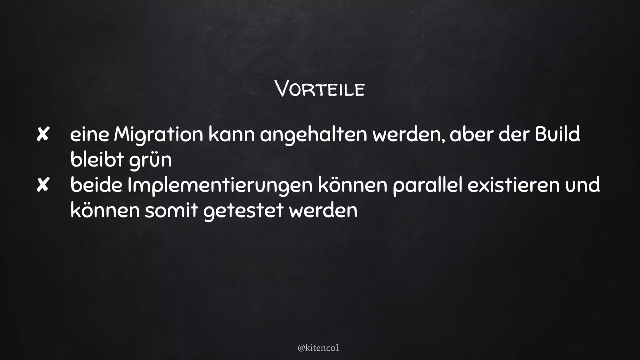 Vorteile
✘ eine Migration kann angehalten werden, aber der Build
bleibt grün
✘ beide Implementierungen können parallel existieren und
können somit getestet werden
@kitenco1
 