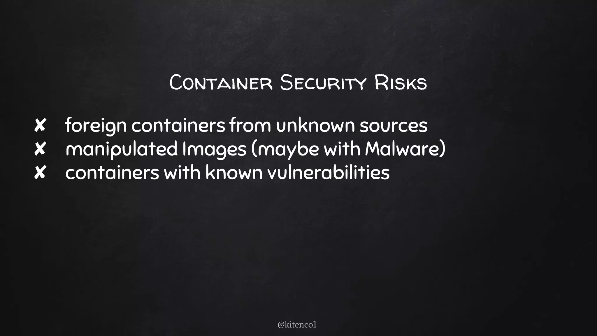 Container Security Risks
✘ foreign containers from unknown sources
✘ manipulated Images (maybe with Malware)
✘ containers with known vulnerabilities
@kitenco1
 