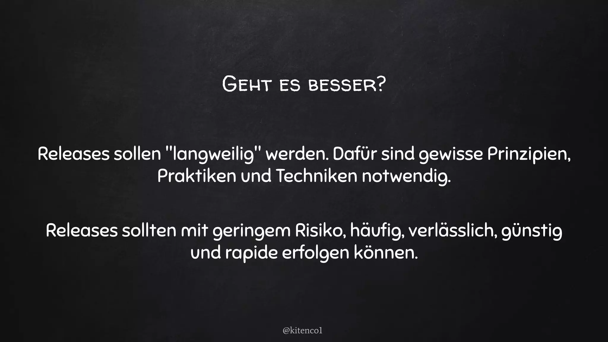 Geht es besser?
Releases sollen "langweilig" werden. Dafür sind gewisse Prinzipien,
Praktiken und Techniken notwendig.
Releases sollten mit geringem Risiko, häuﬁg, verlässlich, günstig
und rapide erfolgen können.
@kitenco1
 