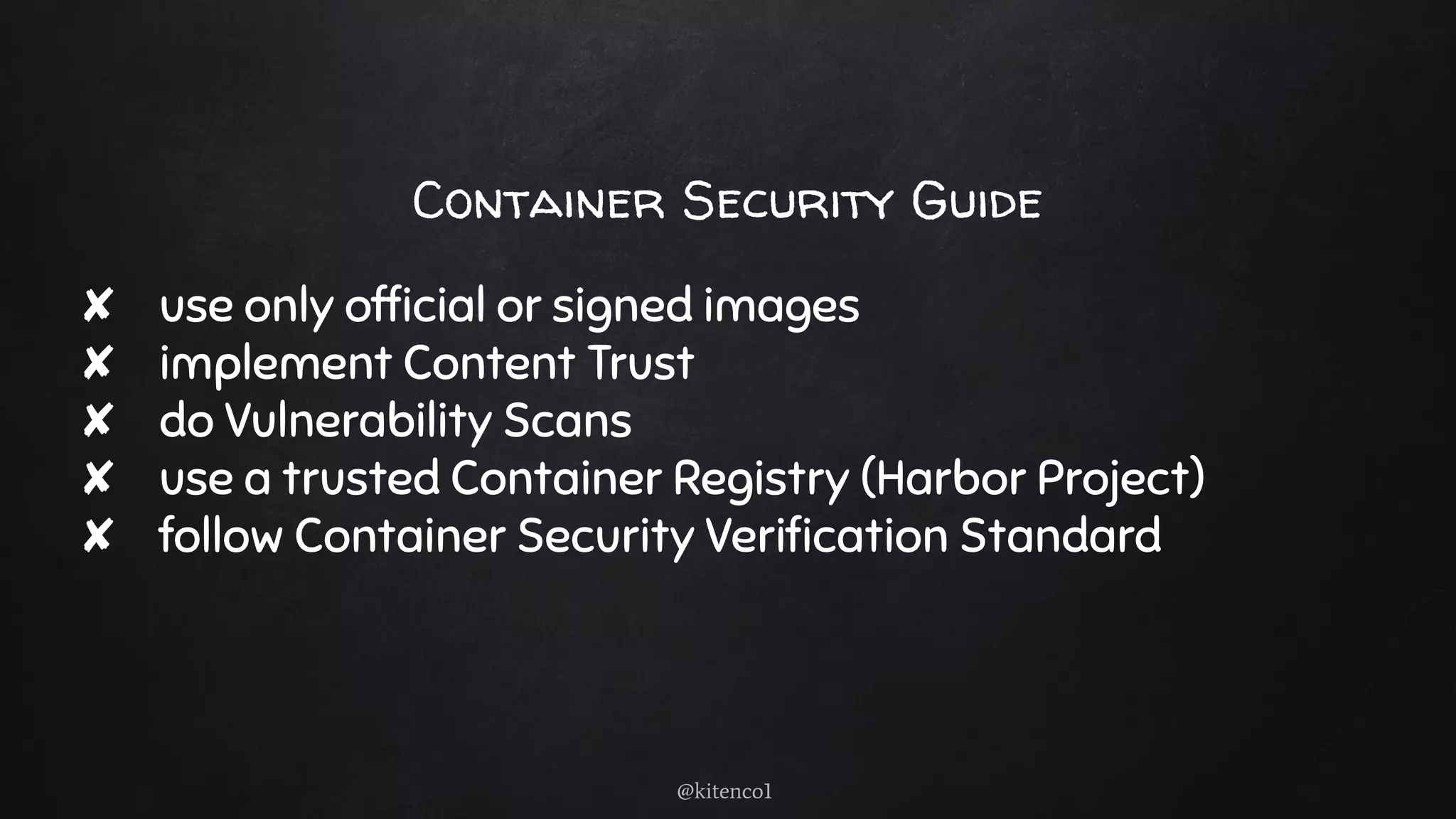Container Security Guide
✘ use only ofﬁcial or signed images
✘ implement Content Trust
✘ do Vulnerability Scans
✘ use a trusted Container Registry (Harbor Project)
✘ follow Container Security Veriﬁcation Standard
@kitenco1
 