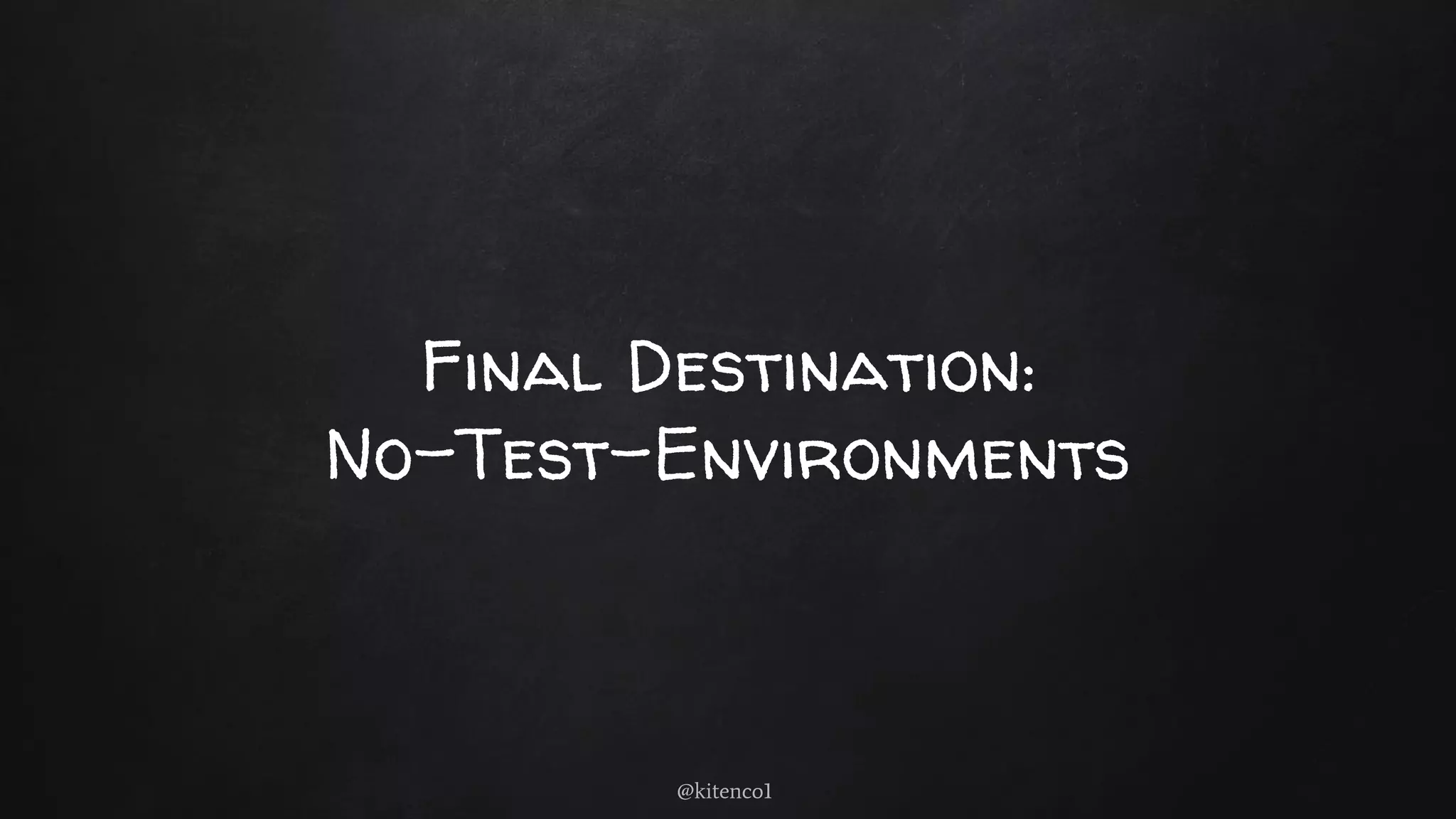 Final Destination:
No-Test-Environments
@kitenco1
 