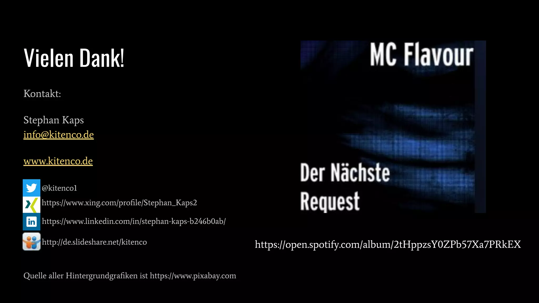 Vielen Dank!
Kontakt:
Stephan Kaps
info@kitenco.de
www.kitenco.de
@kitenco1
https://www.xing.com/proﬁle/Stephan_Kaps2
https://www.linkedin.com/in/stephan-kaps-b246b0ab/
http://de.slideshare.net/kitenco
Quelle aller Hintergrundgraﬁken ist https://www.pixabay.com
https://open.spotify.com/album/2tHppzsY0ZPb57Xa7PRkEX
 