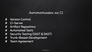 Anforderungen an CI
✘ Version Control
✘ CI-Server
✘ Artifact Repository
✘ Automated Tests
✘ Security Testing (SAST & DAST)
✘ Trunk-Based-Development
✘ Team Agreement
@kitenco1
 