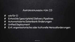 Anforderungen für CD
✘ wie für CI
✘ Entwickle (gescriptete) Delivery Pipelines
✘ Automatisierte Datenbank Änderungen
✘ Uniﬁed Deployment
✘ Evtl. organisatorische oder kulturelle Herausforderungen
@kitenco1
 