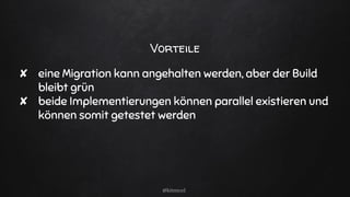 Vorteile
✘ eine Migration kann angehalten werden, aber der Build
bleibt grün
✘ beide Implementierungen können parallel existieren und
können somit getestet werden
@kitenco1
 