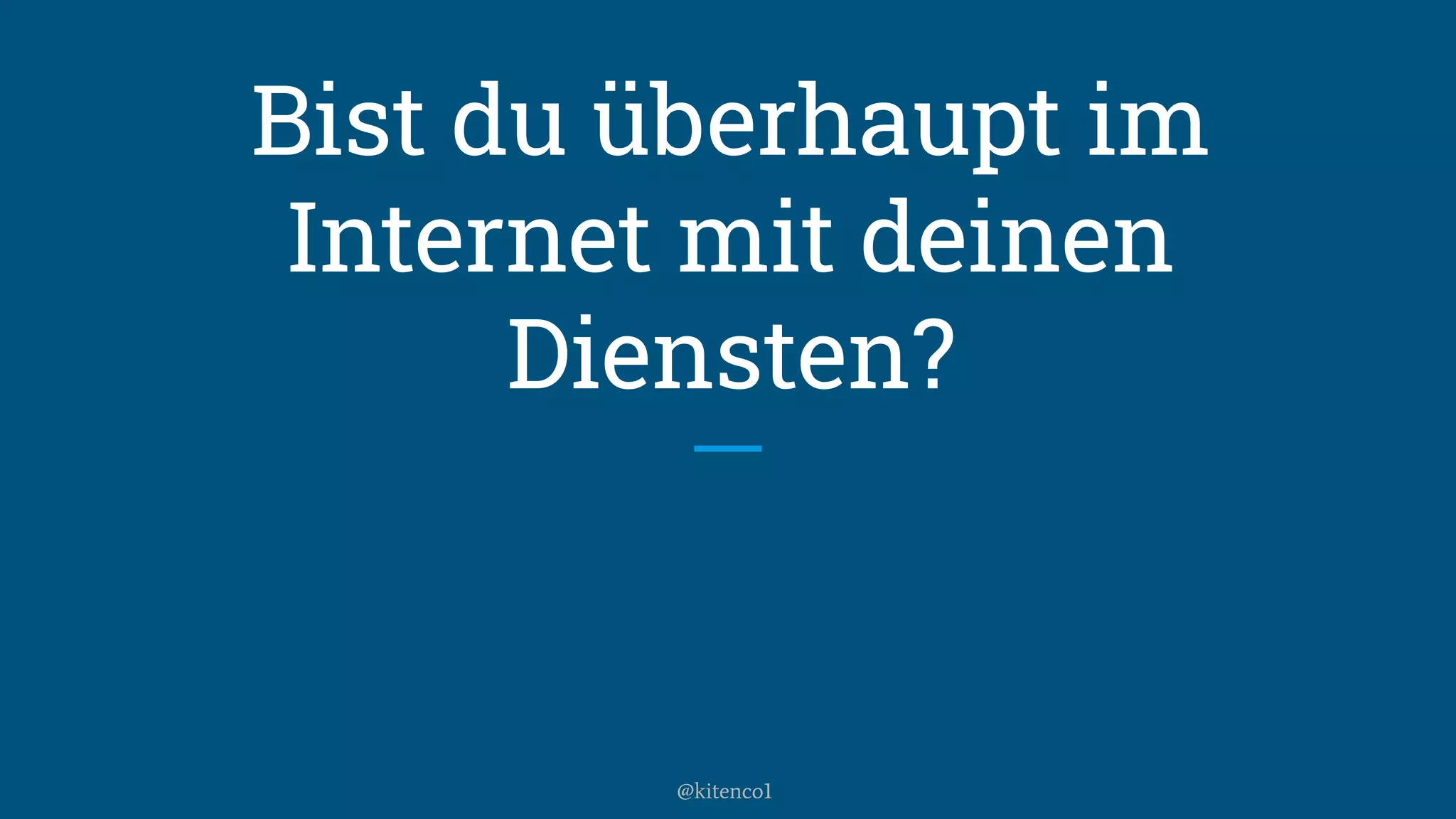 Bist du überhaupt im
Internet mit deinen
Diensten?
@kitenco1
 