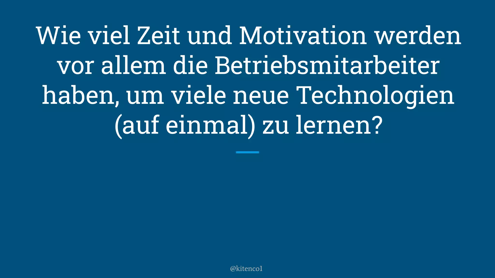 Wie viel Zeit und Motivation werden
vor allem die Betriebsmitarbeiter
haben, um viele neue Technologien
(auf einmal) zu lernen?
@kitenco1
 