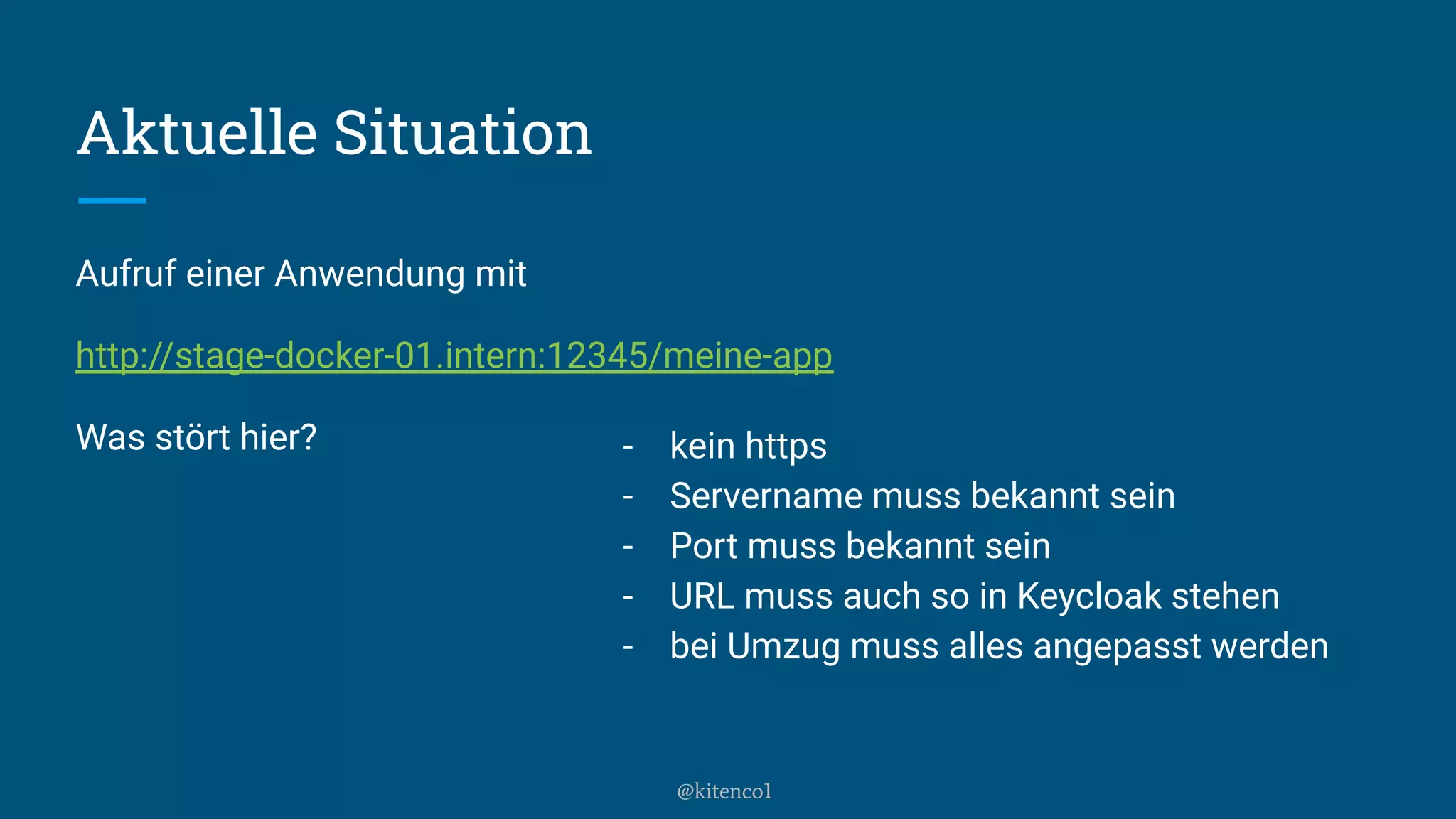 Aktuelle Situation
Aufruf einer Anwendung mit
http://stage-docker-01.intern:12345/meine-app
Was stört hier? - kein https
- Servername muss bekannt sein
- Port muss bekannt sein
- URL muss auch so in Keycloak stehen
- bei Umzug muss alles angepasst werden
@kitenco1
 