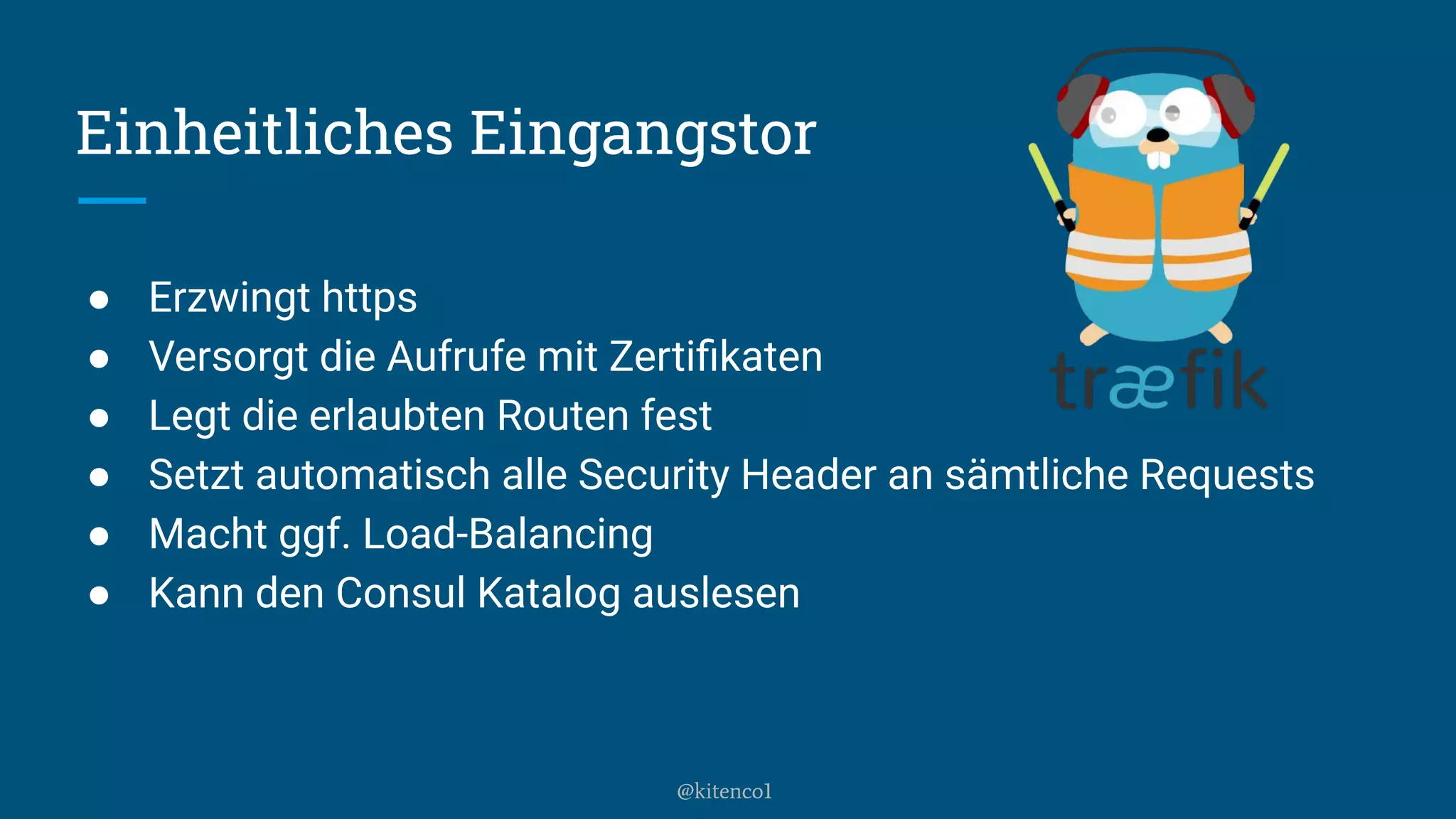 Einheitliches Eingangstor
● Erzwingt https
● Versorgt die Aufrufe mit Zertiﬁkaten
● Legt die erlaubten Routen fest
● Setzt automatisch alle Security Header an sämtliche Requests
● Macht ggf. Load-Balancing
● Kann den Consul Katalog auslesen
@kitenco1
 