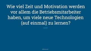 Wie viel Zeit und Motivation werden
vor allem die Betriebsmitarbeiter
haben, um viele neue Technologien
(auf einmal) zu lernen?
@kitenco1
 