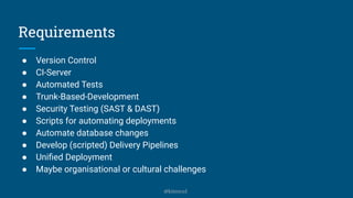 Requirements
● Version Control
● CI-Server
● Automated Tests
● Trunk-Based-Development
● Security Testing (SAST & DAST)
● Scripts for automating deployments
● Automate database changes
● Develop (scripted) Delivery Pipelines
● Uniﬁed Deployment
● Maybe organisational or cultural challenges
@kitenco1
 