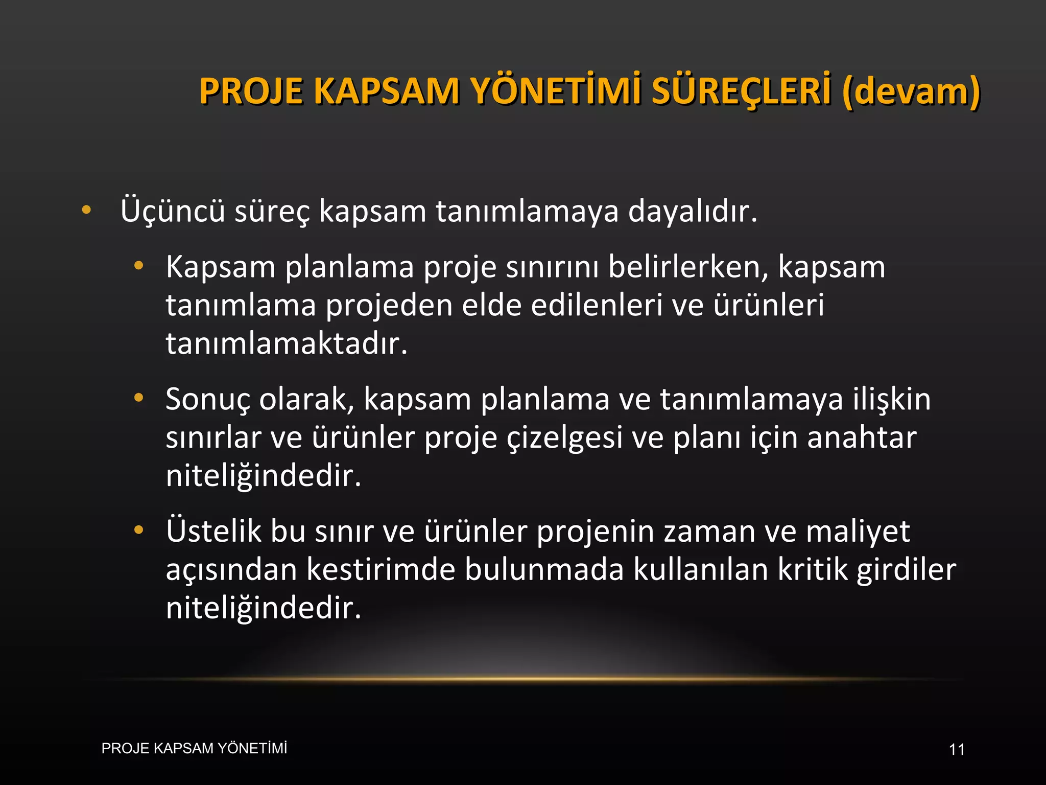 Üçüncü süreç kapsam tanımlamaya dayalıdır.  Kapsam planlama proje sınırını belirlerken, kapsam tanımlama projeden elde edilenleri ve ürünleri tanımlamaktadır.  Sonuç olarak, kapsam planlama ve tanımlamaya ilişkin sınırlar ve ürünler proje çizelgesi ve planı için anahtar niteliğindedir.  Üstelik bu sınır ve ürünler projenin zaman ve maliyet açısından kestirimde bulunmada kullanılan kritik girdiler niteliğindedir. PROJE KAPSAM YÖNETİMİ SÜREÇLERİ (devam) PROJE KAPSAM YÖNETİMİ 