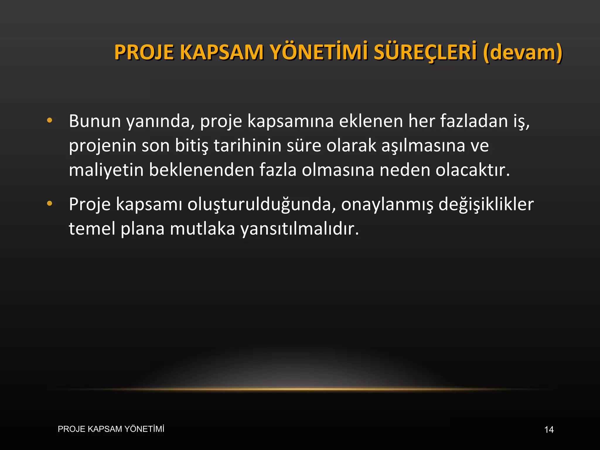 Bunun yanında, proje kapsamına eklenen her fazladan iş, projenin son bitiş tarihinin süre olarak aşılmasına ve maliyetin beklenenden fazla olmasına neden olacaktır.  Proje kapsamı oluşturulduğunda, onaylanmış değişiklikler temel plana mutlaka yansıtılmalıdır. PROJE KAPSAM YÖNETİMİ SÜREÇLERİ (devam) PROJE KAPSAM YÖNETİMİ 
