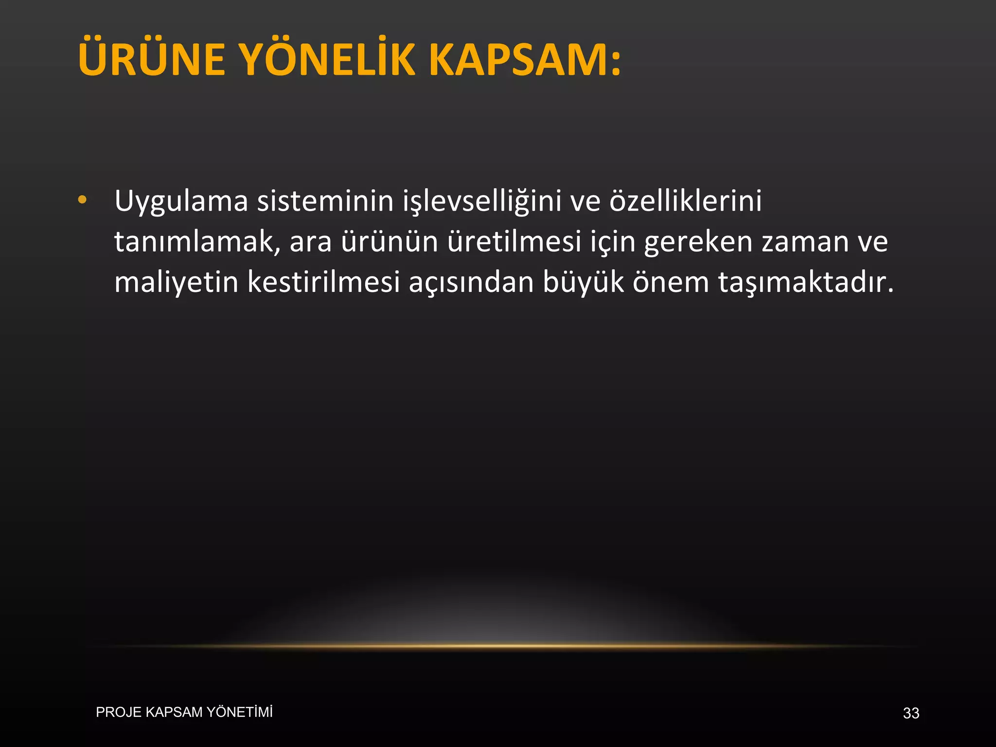 ÜRÜNE YÖNELİK KAPSAM: Uygulama sisteminin işlevselliğini ve özelliklerini tanımlamak, ara ürünün üretilmesi için gereken zaman ve maliyetin kestirilmesi açısından büyük önem taşımaktadır. PROJE KAPSAM YÖNETİMİ 