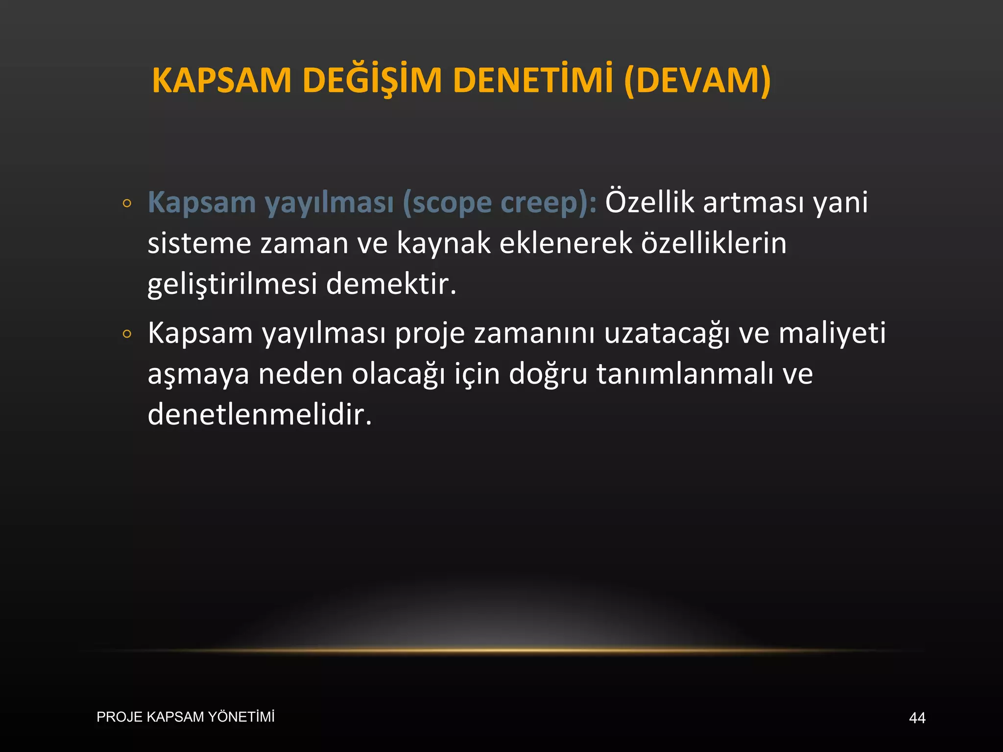 KAPSAM DEĞİŞİM DENETİMİ (DEVAM) Kapsam yayılması (scope creep):  Özellik artması yani sisteme zaman ve kaynak eklenerek özelliklerin geliştirilmesi demektir.  Kapsam yayılması proje zamanını uzatacağı ve maliyeti aşmaya neden olacağı için doğru tanımlanmalı ve denetlenmelidir. PROJE KAPSAM YÖNETİMİ 