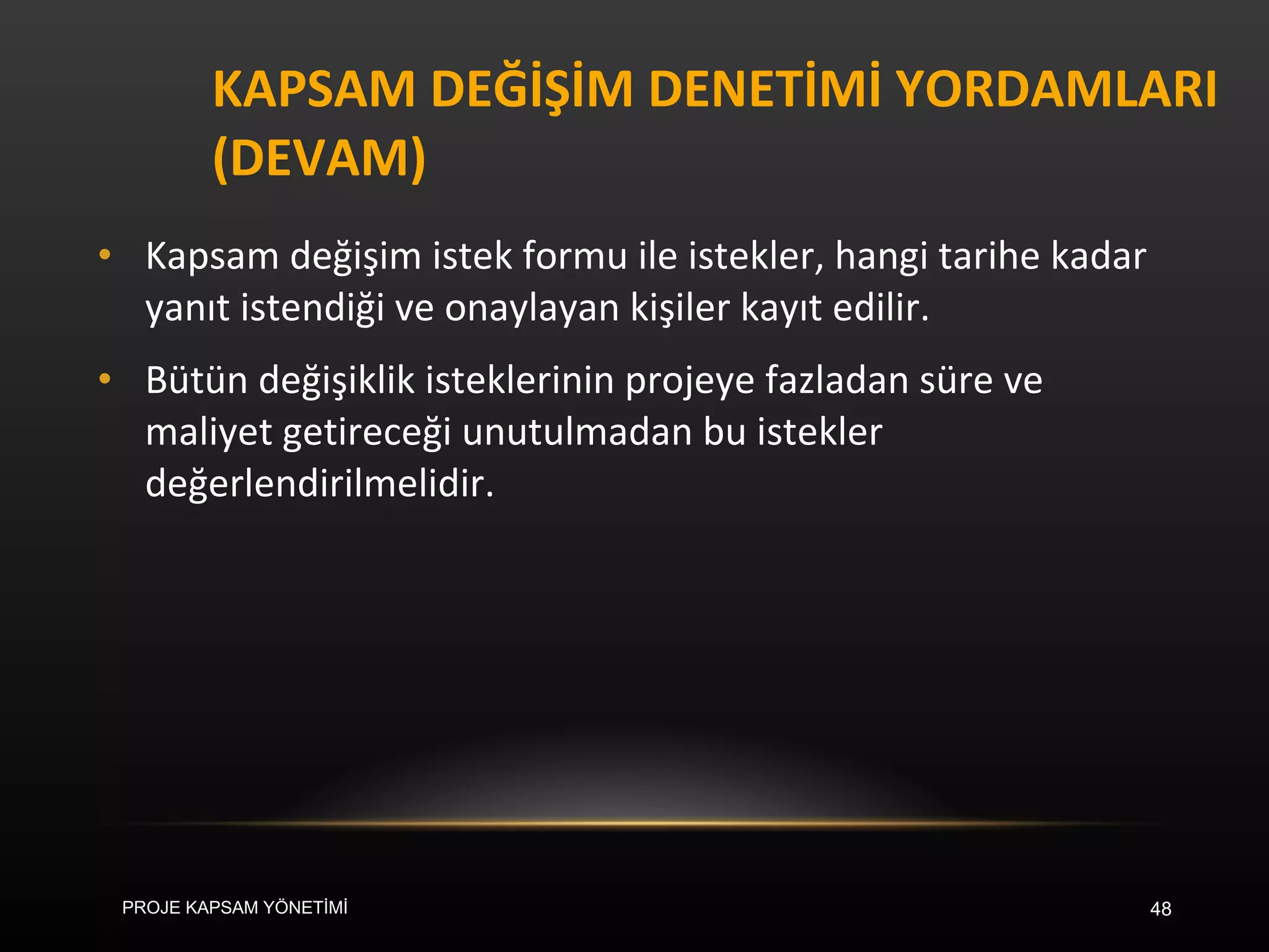 KAPSAM DEĞİŞİM DENETİMİ YORDAMLARI (DEVAM) Kapsam değişim istek formu ile istekler, hangi tarihe kadar yanıt istendiği ve onaylayan kişiler kayıt edilir.  Bütün değişiklik isteklerinin projeye fazladan süre ve maliyet getireceği unutulmadan bu istekler değerlendirilmelidir.  PROJE KAPSAM YÖNETİMİ 
