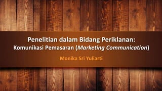 Penelitian dalam Bidang Periklanan:
Komunikasi Pemasaran (Marketing Communication)
Monika Sri Yuliarti
 