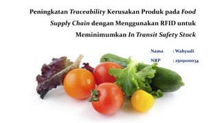 Peningkatan Traceability Kerusakan Produk pada Food
      Supply Chain dengan Menggunakan RFID untuk
              Meminimumkan In Transit Safety Stock

                                     Nama   : Wahyudi

                                     NRP    : 2509100034
 