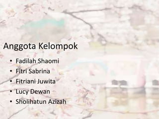 Anggota Kelompok
•
•
•
•
•

Fadilah Shaomi
Fitri Sabrina
Fitriani Juwita
Lucy Dewan
Sholihatun Azizah

 