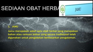 SEDIAAN OBAT HERBAL
1. JAMU
Jamu merupakan salah satu obat herbal yang merupakan
bahan atau ramuan bahan yang secara tradisional telah
digunakan untuk pengobatan berdasarkan pengalaman.
 