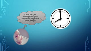 Kalian tahu jam
dinding? Tahu juga
bagaimana pergerakan
jarum jamnya?
 