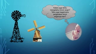 Kalian juga tentu
mengetahui kincir angin?
Tahu juga bagaimana
pergerakan kincir
anginnya kan?
 
