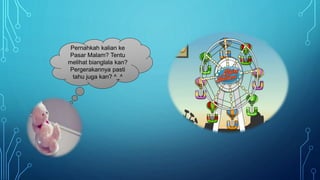 Pernahkah kalian ke
Pasar Malam? Tentu
melihat bianglala kan?
Pergerakannya pasti
tahu juga kan? ^_^
 