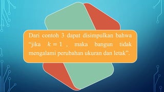Dari contoh 3 dapat disimpulkan bahwa
“jika 𝑘 = 1 , maka bangun tidak
mengalami perubahan ukuran dan letak”.
 