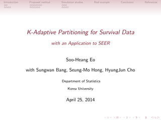 Introduction Proposed method Simulation studies Real example Conclusion References
K-Adaptive Partitioning for Survival Data
with an Application to SEER
Soo-Heang Eo
with Sungwan Bang, Seung-Mo Hong, HyungJun Cho
Department of Statistics
Korea University
April 25, 2014
 