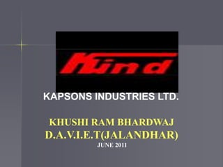 KHUSHI RAM BHARDWAJ D.A.V.I.E.T(JALANDHAR) JUNE 2011 KAPSONS INDUSTRIES LTD. 