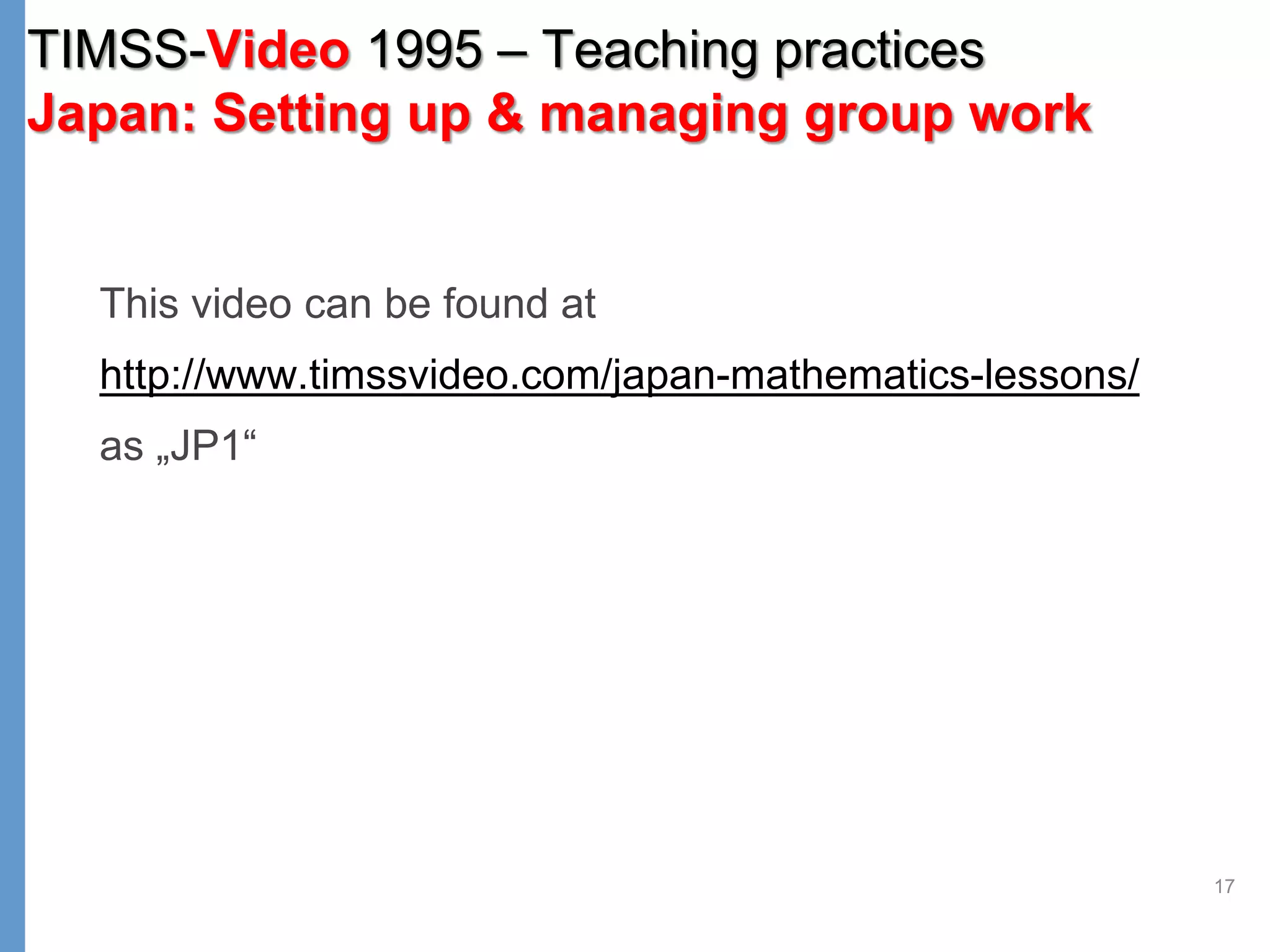 17
This video can be found at
http://www.timssvideo.com/japan-mathematics-lessons/
as „JP1“
TIMSS-Video 1995 – Teaching practices
Japan: Setting up & managing group work
 