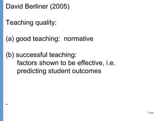 Page
David Berliner (2005)
Teaching quality:
(a) good teaching: normative
(b) successful teaching:
factors shown to be effective, i.e.
predicting student outcomes
-
 