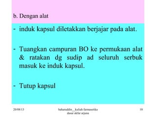 b. Dengan alat
- induk kapsul diletakkan berjajar pada alat.
- Tuangkan campuran BO ke permukaan alat
& ratakan dg sudip ad seluruh serbuk
masuk ke induk kapsul.
- Tutup kapsul
20/08/13 18baharuddin__kuliah farmasetika
dasar akfar arjuna
 