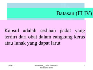 Batasan (FI IV)
Kapsul adalah sediaan padat yang
terdiri dari obat dalam cangkang keras
atau lunak yang dapat larut
20/08/13 3baharuddin__kuliah farmasetika
dasar akfar arjuna
 