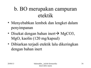 b. BO merupakan campuran
etektik
• Menyebabkan lembek dan lengket dalam
penyimpanan
• Disekat dengan bahan inert MgCO3,
MgO, kaolin (120 mg/kapsul)
• Dibiarkan terjadi etektik lalu dikeringkan
dengan bahan inert
20/08/13 34baharuddin__kuliah farmasetika
dasar akfar arjuna
 