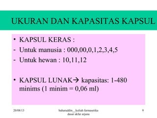 UKURAN DAN KAPASITAS KAPSUL
• KAPSUL KERAS :
- Untuk manusia : 000,00,0,1,2,3,4,5
- Untuk hewan : 10,11,12
• KAPSUL LUNAK kapasitas: 1-480
minims (1 minim = 0,06 ml)
20/08/13 9baharuddin__kuliah farmasetika
dasar akfar arjuna
 