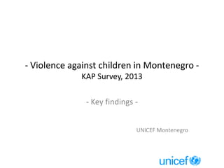 - Violence against children in Montenegro -
KAP Survey, 2013
- Key findings -
UNICEF Montenegro
 