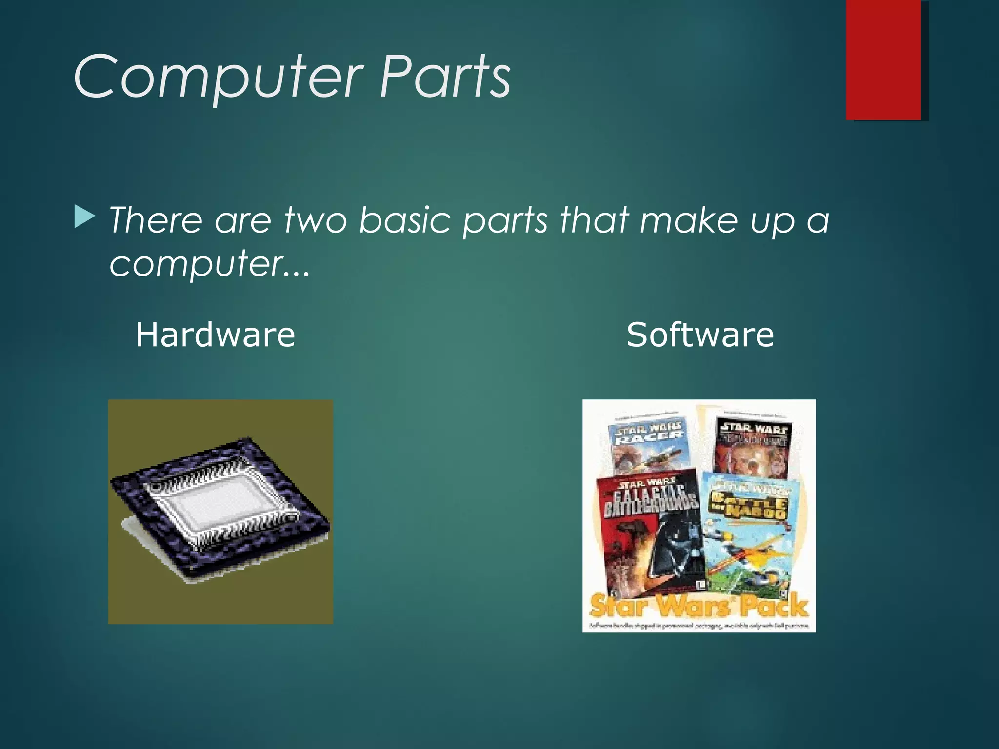 Computer Parts
 There are two basic parts that make up a
computer...
Hardware Software
 