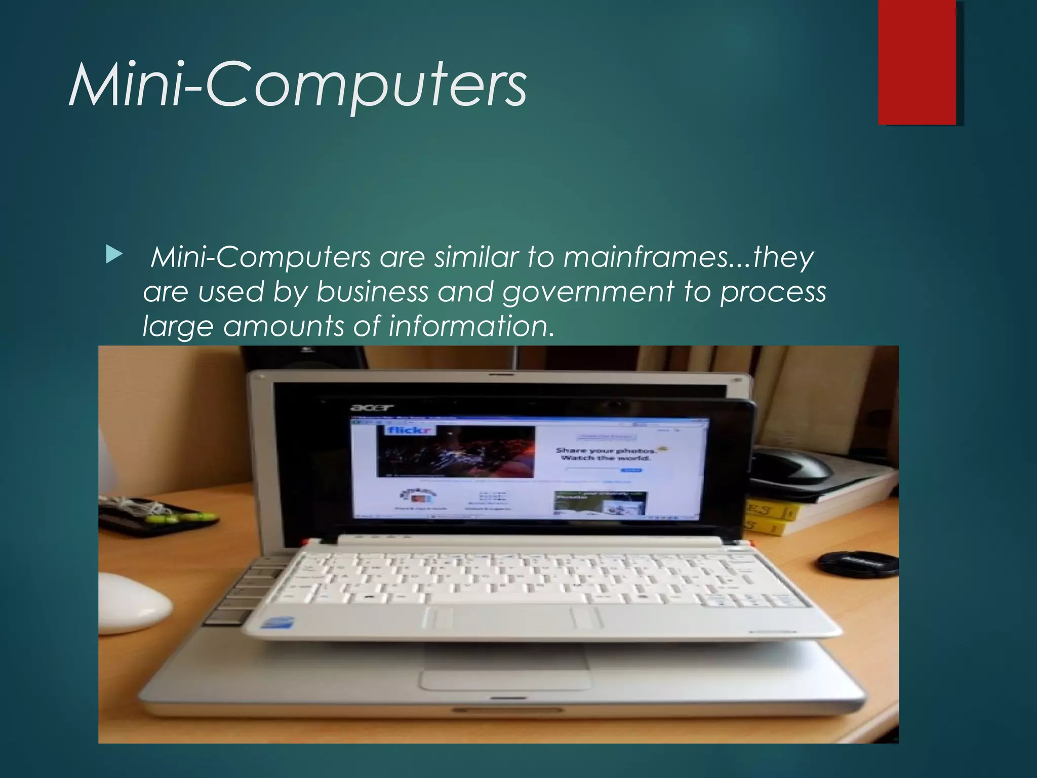 Mini-Computers
 Mini-Computers are similar to mainframes...they
are used by business and government to process
large amounts of information.
 