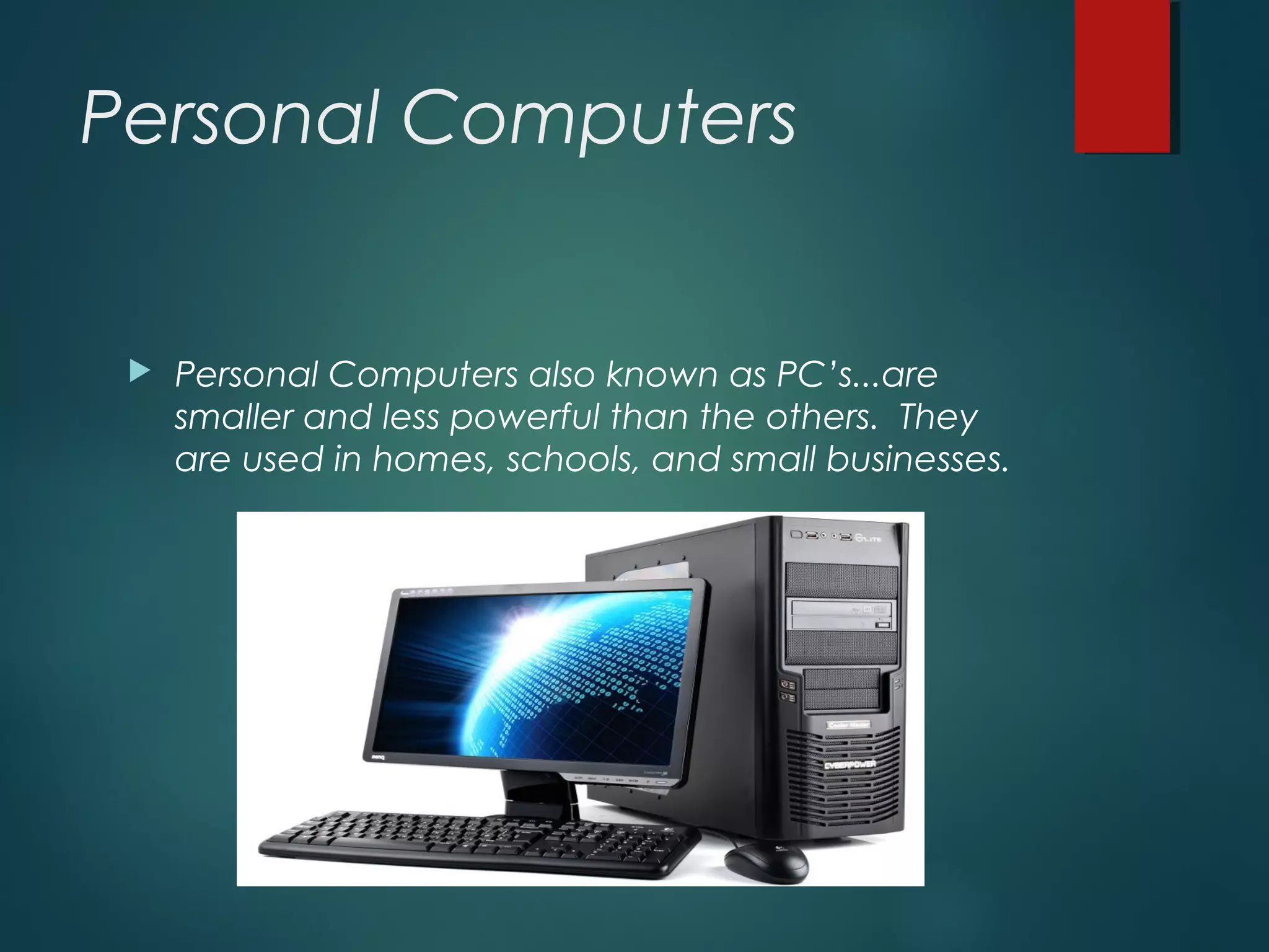 Personal Computers
 Personal Computers also known as PC’s...are
smaller and less powerful than the others. They
are used in homes, schools, and small businesses.
 